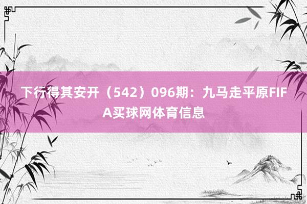 下行得其安开（542）　　096期：九马走平原FIFA买球网体育信息
