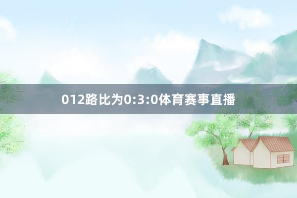 012路比为0:3:0体育赛事直播