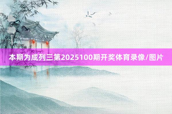 本期为成列三第2025100期开奖体育录像/图片