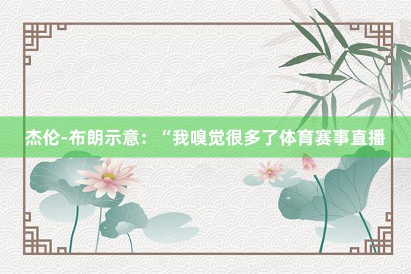 杰伦-布朗示意：“我嗅觉很多了体育赛事直播
