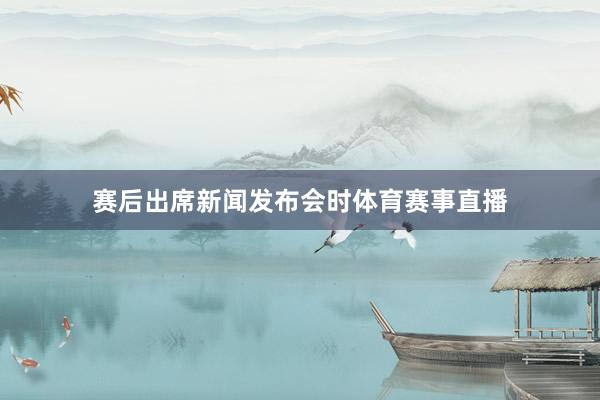 赛后出席新闻发布会时体育赛事直播