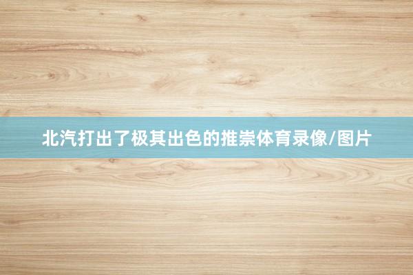 北汽打出了极其出色的推崇体育录像/图片