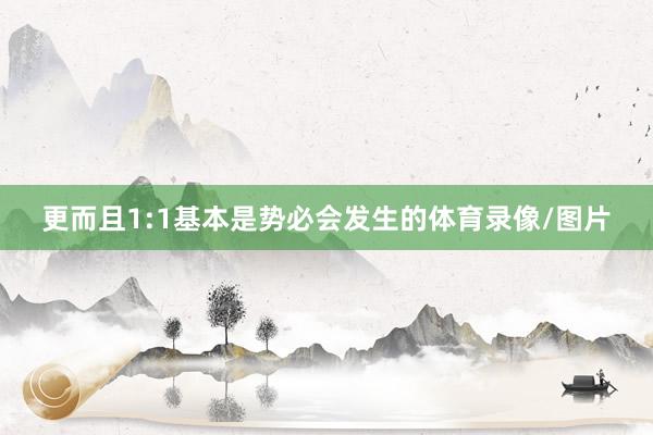 更而且1:1基本是势必会发生的体育录像/图片