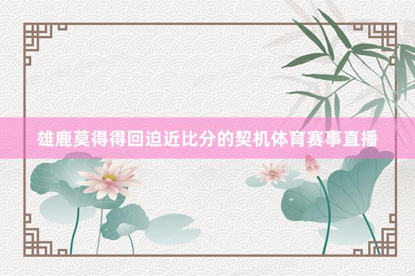 雄鹿莫得得回迫近比分的契机体育赛事直播