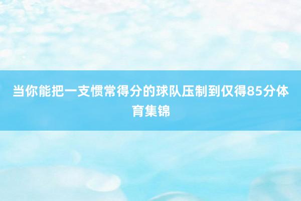 当你能把一支惯常得分的球队压制到仅得85分体育集锦