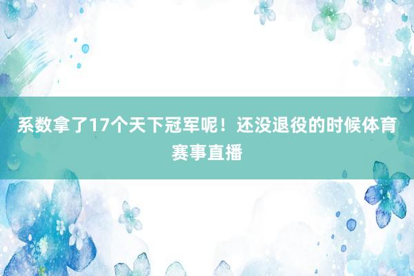 系数拿了17个天下冠军呢！还没退役的时候体育赛事直播