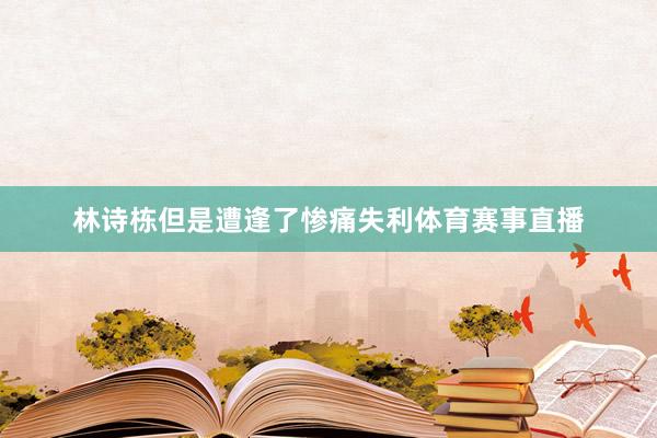 林诗栋但是遭逢了惨痛失利体育赛事直播