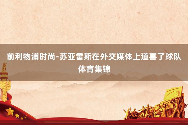 前利物浦时尚-苏亚雷斯在外交媒体上道喜了球队体育集锦