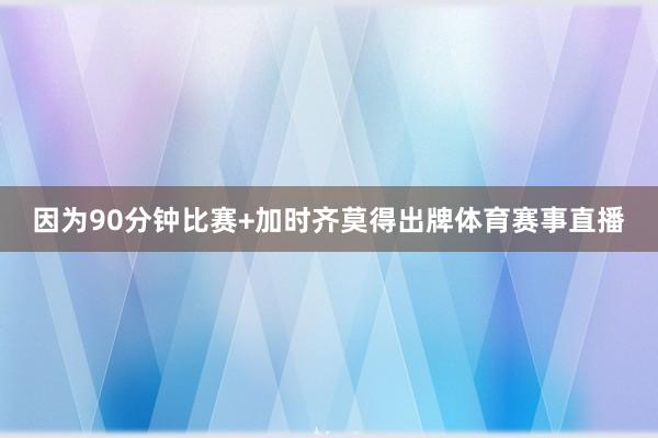 因为90分钟比赛+加时齐莫得出牌体育赛事直播