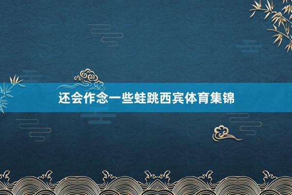 还会作念一些蛙跳西宾体育集锦