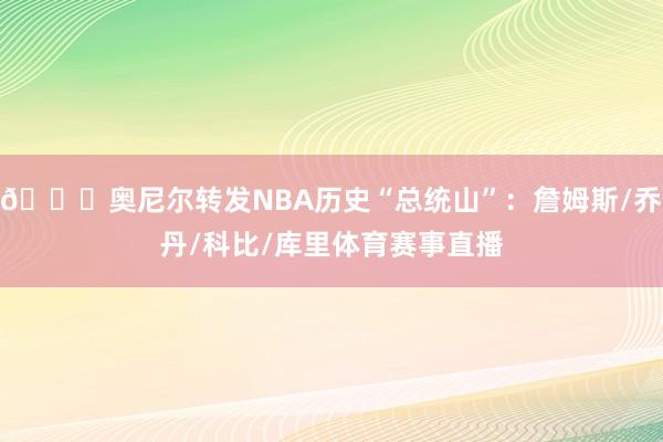 🐐奥尼尔转发NBA历史“总统山”：詹姆斯/乔丹/科比/库里体育赛事直播