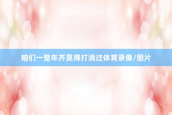 咱们一整年齐莫得打消过体育录像/图片