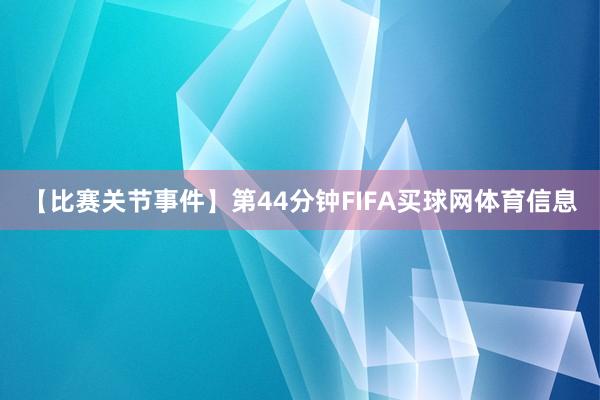 【比赛关节事件】第44分钟FIFA买球网体育信息
