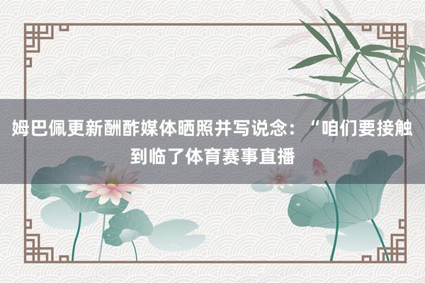 姆巴佩更新酬酢媒体晒照并写说念：“咱们要接触到临了体育赛事直播