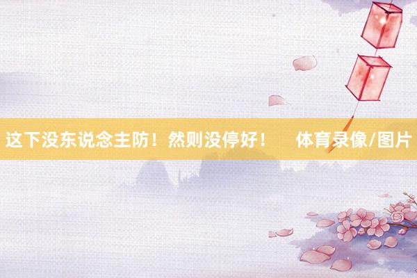 这下没东说念主防！然则没停好！    体育录像/图片