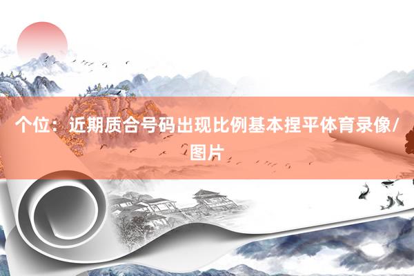 个位：近期质合号码出现比例基本捏平体育录像/图片
