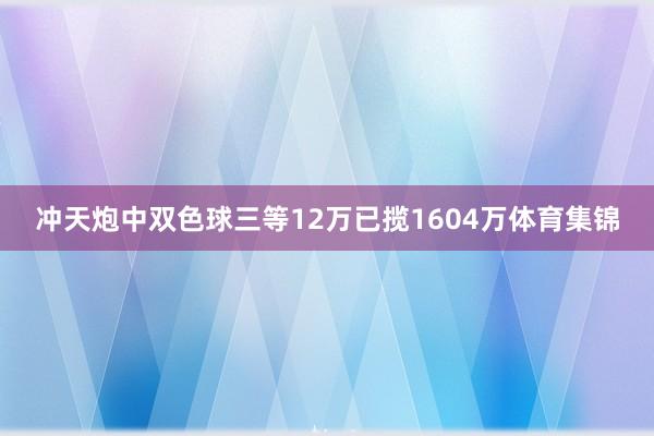 冲天炮中双色球三等12万已揽1604万体育集锦