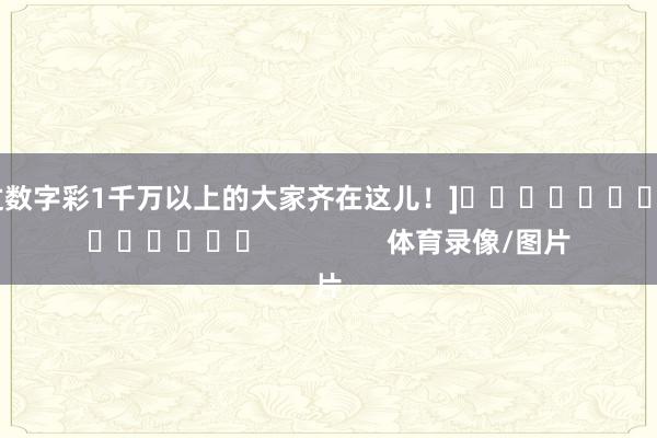 中过数字彩1千万以上的大家齐在这儿！]															                体育录像/图片