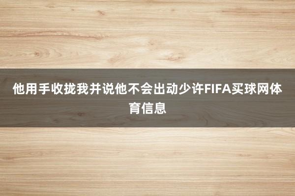 他用手收拢我并说他不会出动少许FIFA买球网体育信息
