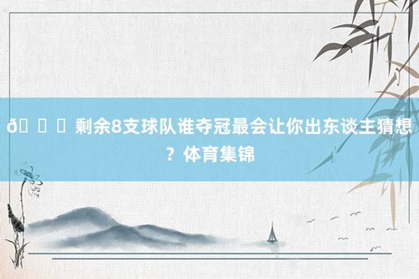👀剩余8支球队谁夺冠最会让你出东谈主猜想？体育集锦