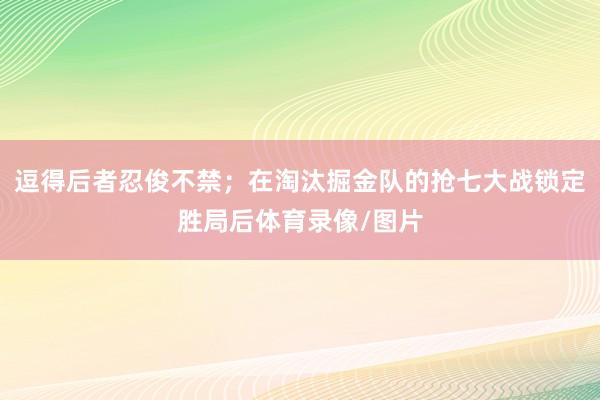 逗得后者忍俊不禁；在淘汰掘金队的抢七大战锁定胜局后体育录像/图片
