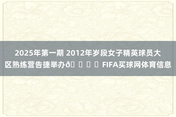 2025年第一期 2012年岁段女子精英球员大区熟练营告捷举办👍️FIFA买球网体育信息