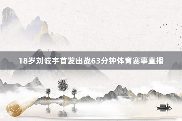 18岁刘诚宇首发出战63分钟体育赛事直播
