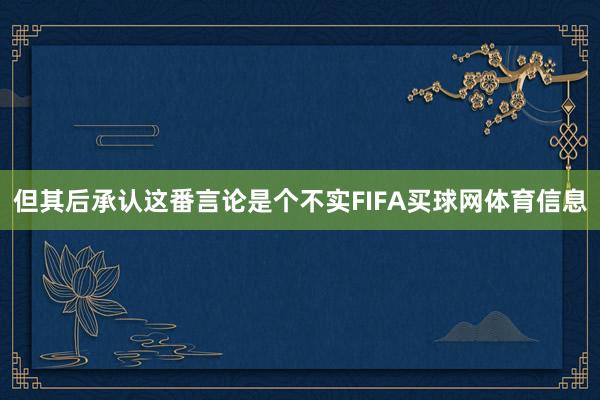 但其后承认这番言论是个不实FIFA买球网体育信息
