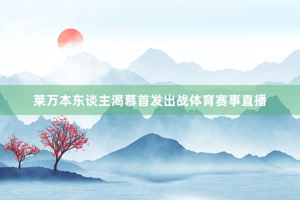 莱万本东谈主渴慕首发出战体育赛事直播