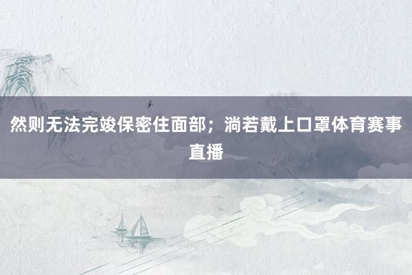 然则无法完竣保密住面部；淌若戴上口罩体育赛事直播