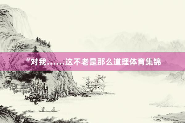 “对我……这不老是那么道理体育集锦