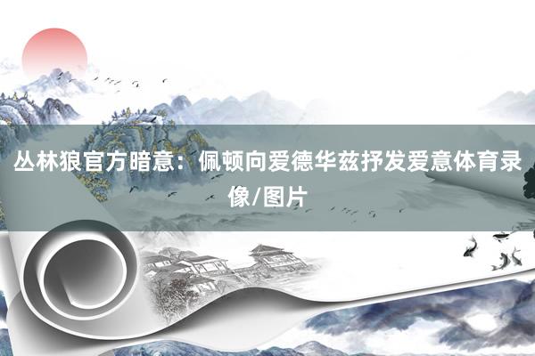 丛林狼官方暗意：佩顿向爱德华兹抒发爱意体育录像/图片