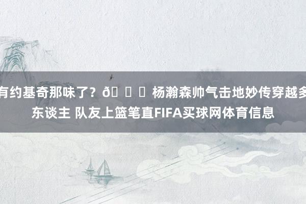 有约基奇那味了？😍杨瀚森帅气击地妙传穿越多东谈主 队友上篮笔直FIFA买球网体育信息