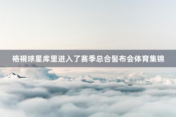 袼褙球星库里进入了赛季总合髻布会体育集锦