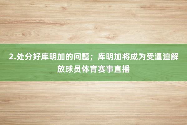 2.处分好库明加的问题；库明加将成为受逼迫解放球员体育赛事直播