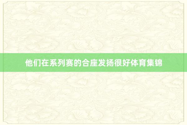 他们在系列赛的合座发扬很好体育集锦