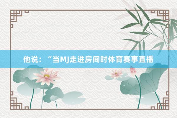 他说：“当MJ走进房间时体育赛事直播