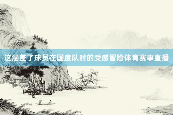 这涵盖了球员在国度队时的受感冒险体育赛事直播