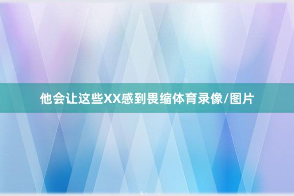 他会让这些XX感到畏缩体育录像/图片