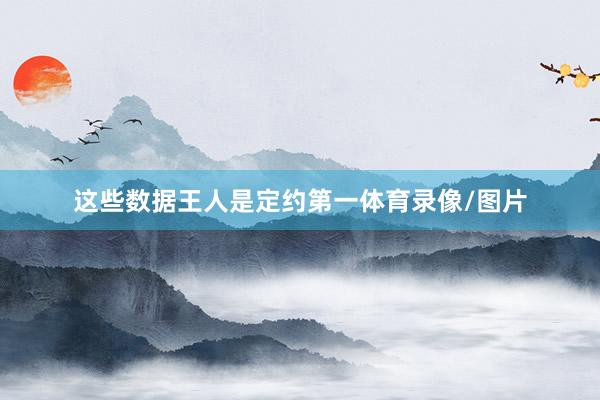 这些数据王人是定约第一体育录像/图片