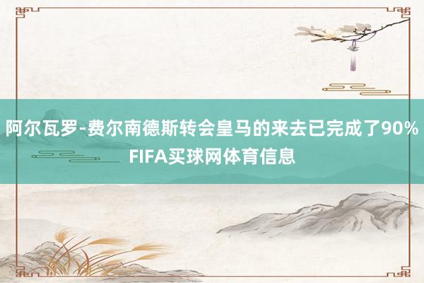 阿尔瓦罗-费尔南德斯转会皇马的来去已完成了90%FIFA买球网体育信息