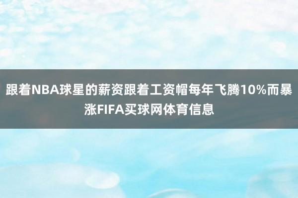 跟着NBA球星的薪资跟着工资帽每年飞腾10%而暴涨FIFA买球网体育信息