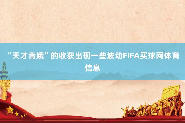 “天才青娥”的收获出现一些波动FIFA买球网体育信息