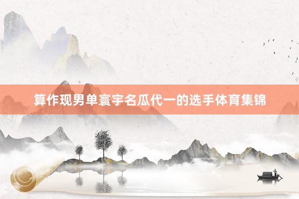 算作现男单寰宇名瓜代一的选手体育集锦
