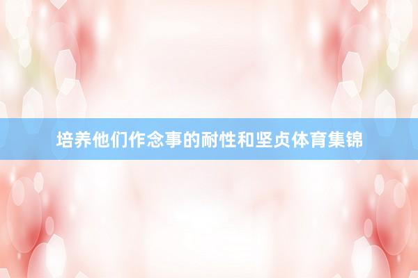 培养他们作念事的耐性和坚贞体育集锦