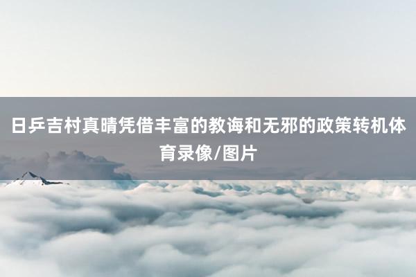 日乒吉村真晴凭借丰富的教诲和无邪的政策转机体育录像/图片