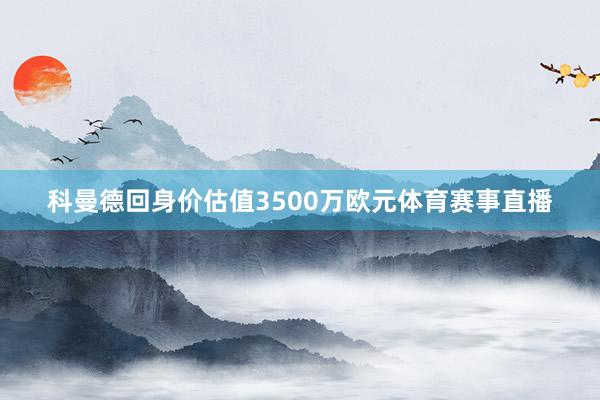 科曼德回身价估值3500万欧元体育赛事直播
