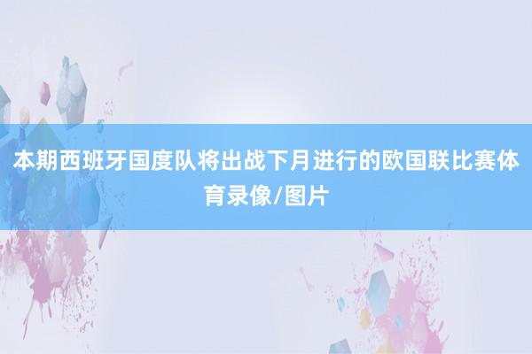 本期西班牙国度队将出战下月进行的欧国联比赛体育录像/图片