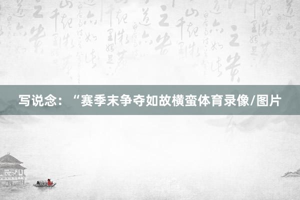 写说念：“赛季末争夺如故横蛮体育录像/图片
