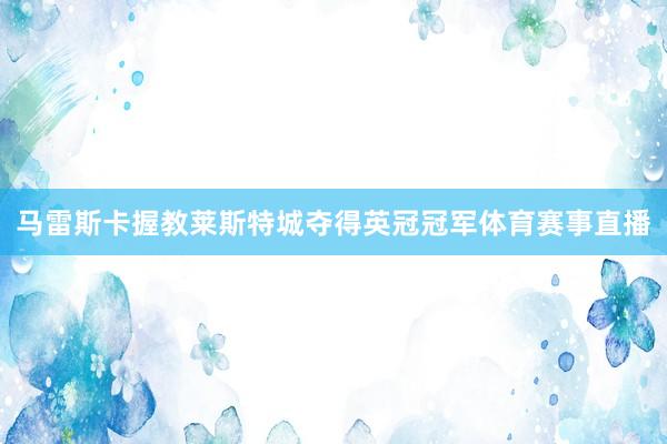 马雷斯卡握教莱斯特城夺得英冠冠军体育赛事直播